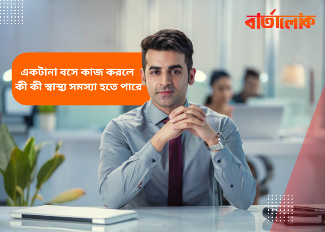 একটানা বসে কাজ করলে শরীরে যেসব ক্ষতি হয় – জেনে নিন এখনই