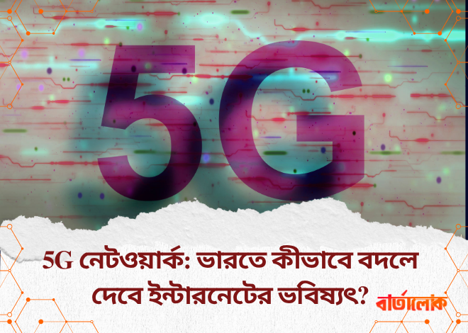 5G নেটওয়ার্ক: ভারতে কীভাবে বদলে দেবে ইন্টারনেটের ভবিষ্যৎ?