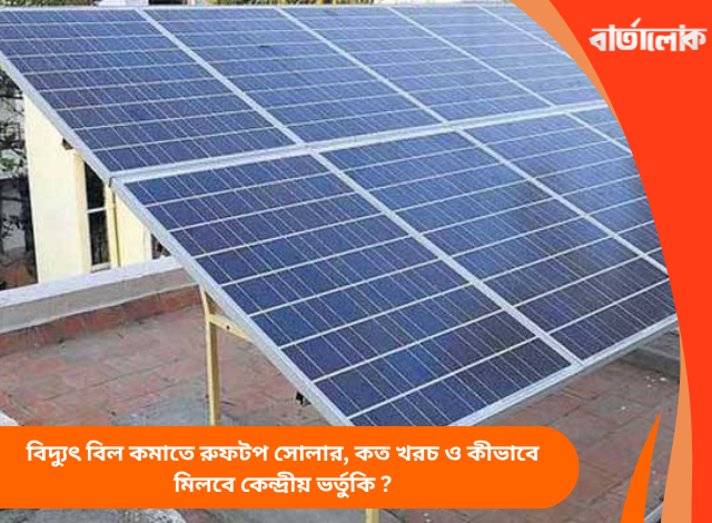 বিদ্যুৎ বিল কমাতে রুফটপ সোলার, কত খরচ ও কীভাবে মিলবে কেন্দ্রীয় ভর্তুকি