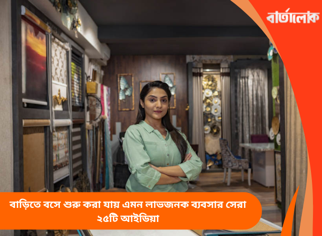 বাড়িতে বসে শুরু করা যায় এমন লাভজনক ব্যবসার সেরা ২৫টি আইডিয়া