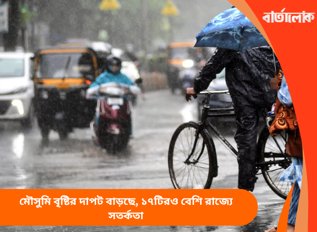 মৌসুমি বৃষ্টির দাপট বাড়ছে, ১৭টিরও বেশি রাজ্যে সতর্কতা