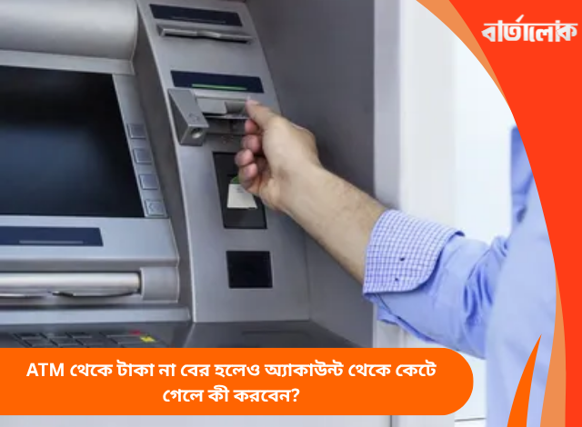 ATM থেকে টাকা না বের হলেও অ্যাকাউন্ট থেকে কেটে গেলে কী করবেন?