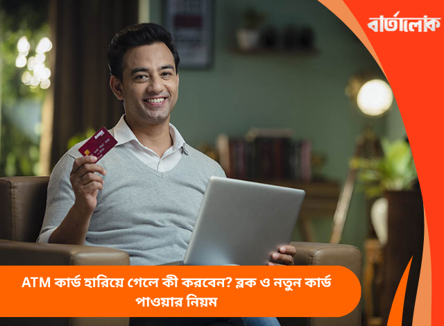 ATM কার্ড হারিয়ে গেলে কী করবেন? ব্লক ও নতুন কার্ড পাওয়ার নিয়ম