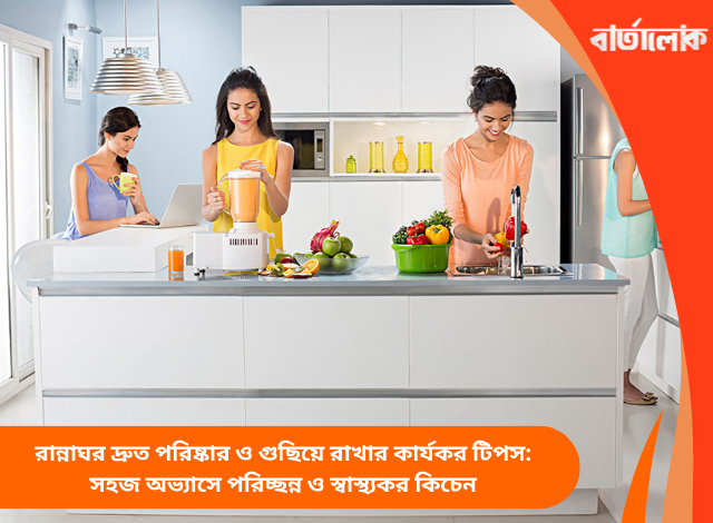 রান্নাঘর দ্রুত পরিষ্কার ও গুছিয়ে রাখার কার্যকর টিপস: সহজ অভ্যাসে পরিচ্ছন্ন ও স্বাস্থ্যকর কিচেন
