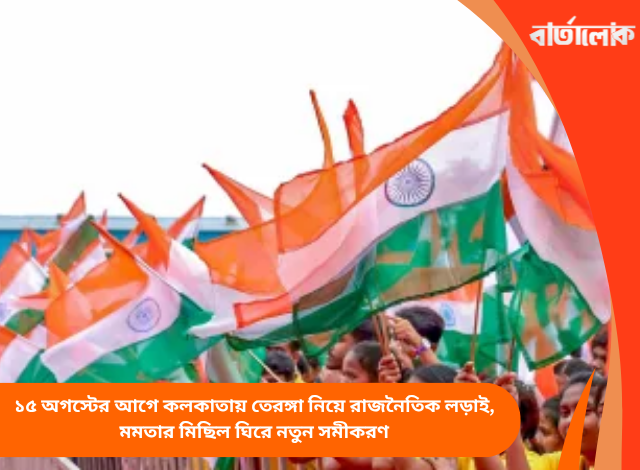 ১৫ অগস্টের আগে কলকাতায় তেরঙ্গা নিয়ে রাজনৈতিক লড়াই, মমতার মিছিল ঘিরে নতুন সমীকরণ