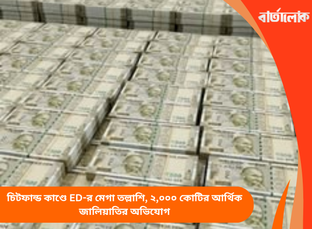 চিটফান্ড কাণ্ডে ED-র মেগা তল্লাশি, ২,০০০ কোটির আর্থিক জালিয়াতির অভিযোগ